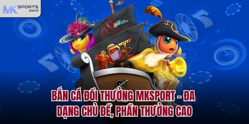 Bắn Cá Đổi Thưởng Mksport - Đa Dạng Chủ Đề, Phần Thưởng Cao