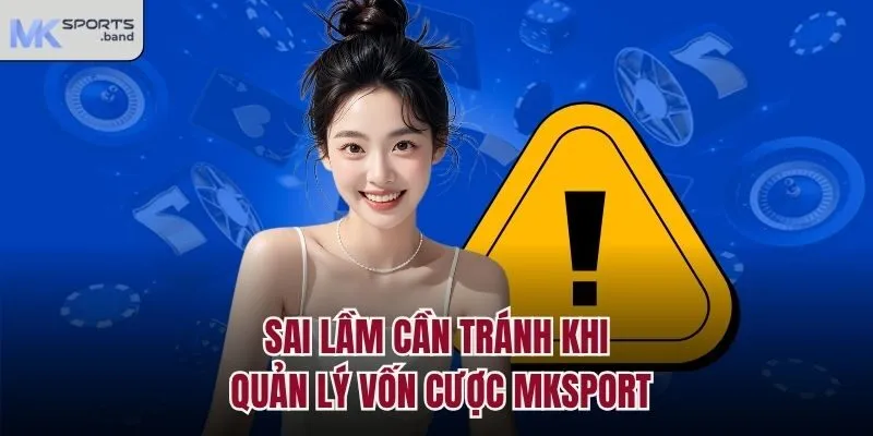 Sai lầm cần tránh khi quản lý vốn cược Mksport