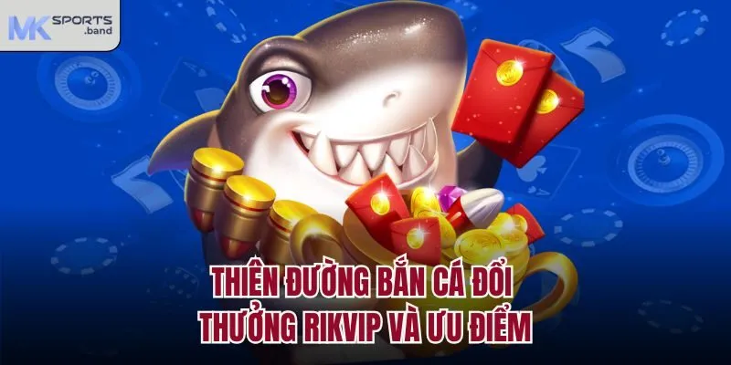 Thiên đường bắn cá đổi thưởng Mksport và ưu điểm