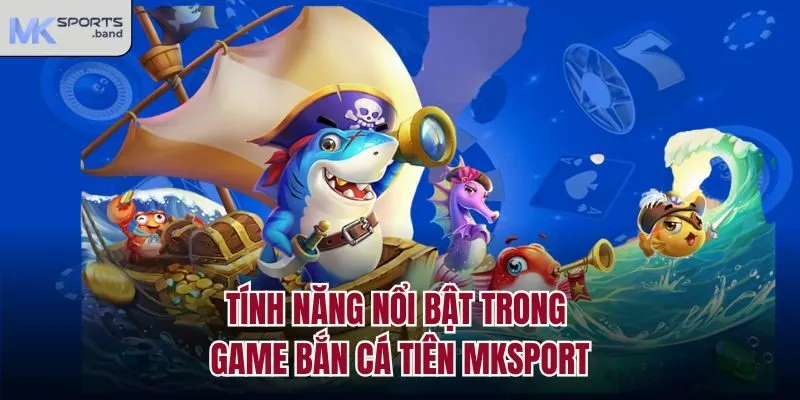 Tính năng nổi bật trong game bắn cá tiên Mksport