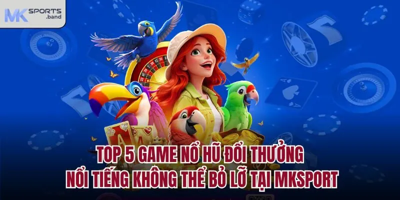 Top 5 game nổ hũ đổi thưởng nổi tiếng không thể bỏ lỡ tại Mksport