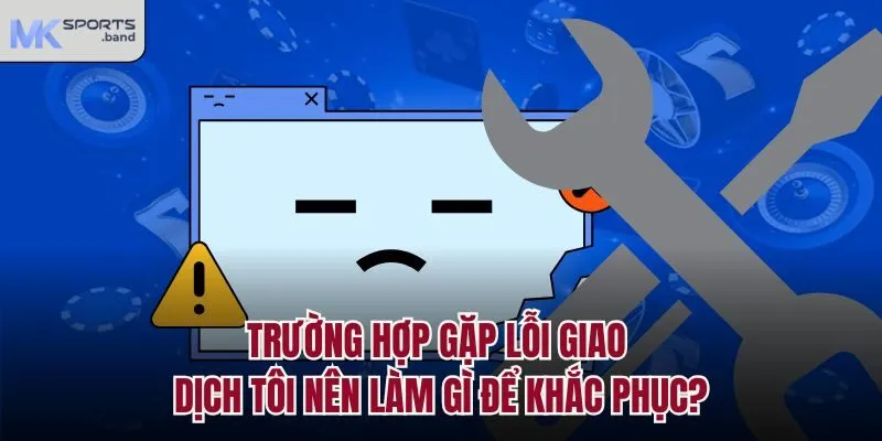 Trường hợp gặp lỗi giao dịch tôi nên làm gì để khắc phục?